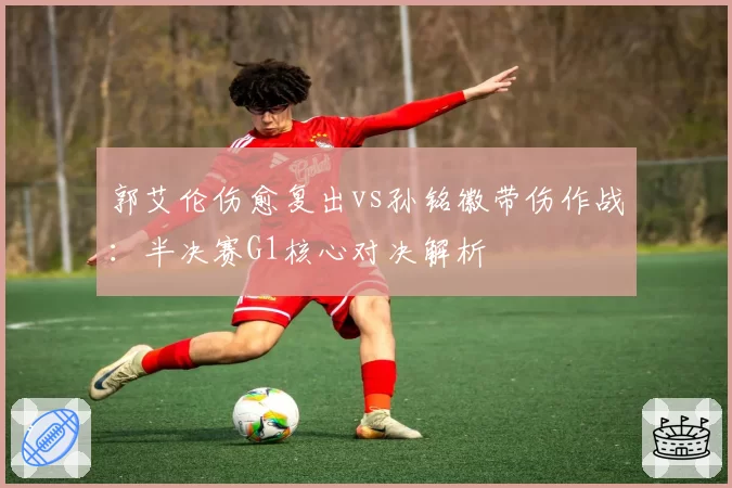 郭艾伦伤愈复出vs孙铭徽带伤作战：半决赛G1核心对决解析
