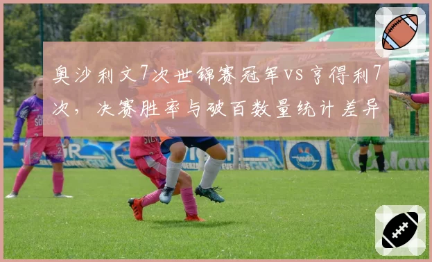 奥沙利文7次世锦赛冠军vs亨得利7次，决赛胜率与破百数量统计差异