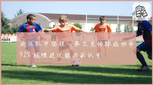 浙江队中场核心弗兰克传球成功率92% 梳理进攻能力获认可