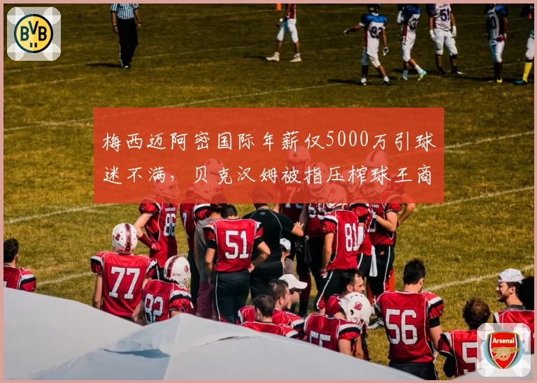梅西迈阿密国际年薪仅5000万引球迷不满,贝克汉姆被指压榨球王商业价值