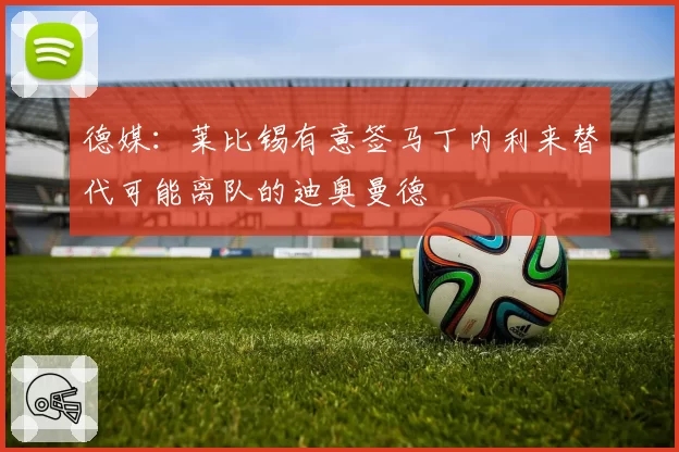 德媒:莱比锡有意签马丁内利来替代可能离队的迪奥曼德