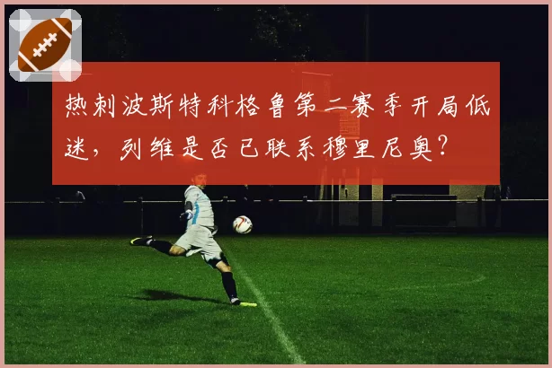 热刺波斯特科格鲁第二赛季开局低迷，列维是否已联系穆里尼奥？