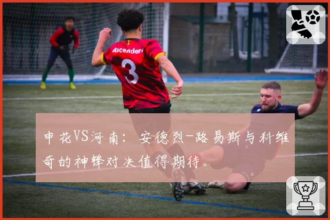 申花VS河南：安德烈-路易斯与科维奇的神锋对决值得期待。