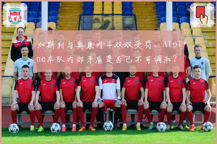 加斯利与奥康内斗双双受罚，Alpine车队内部矛盾是否已不可调和？