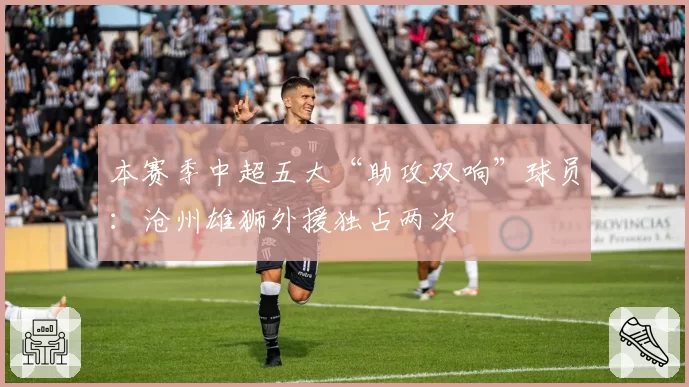 本赛季中超五大“助攻双响”球员：沧州雄狮外援独占两次