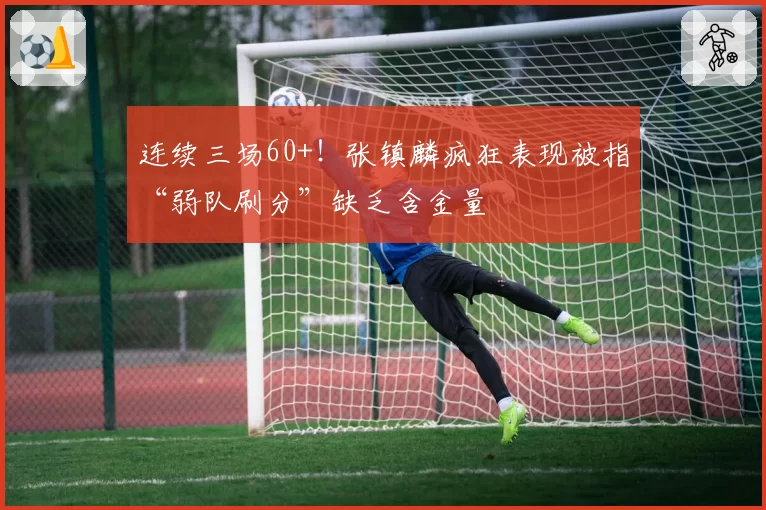 连续三场60+!张镇麟疯狂表现被指“弱队刷分”缺乏含金量