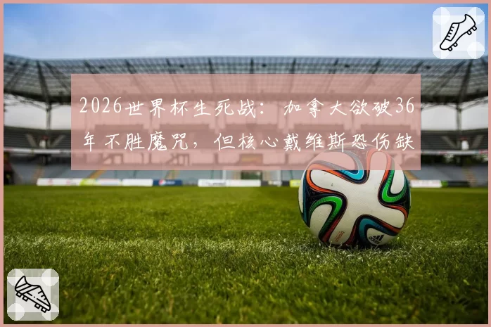 2026世界杯生死战:加拿大欲破36年不胜魔咒,但核心戴维斯恐伤缺