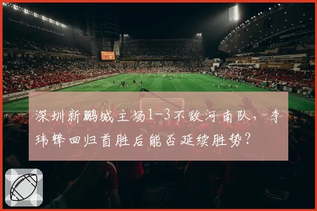深圳新鹏城主场1-3不敌河南队,李玮锋回归首胜后能否延续胜势?