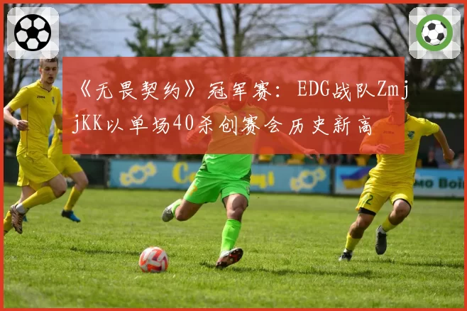 《无畏契约》冠军赛：EDG战队ZmjjKK以单场40杀创赛会历史新高