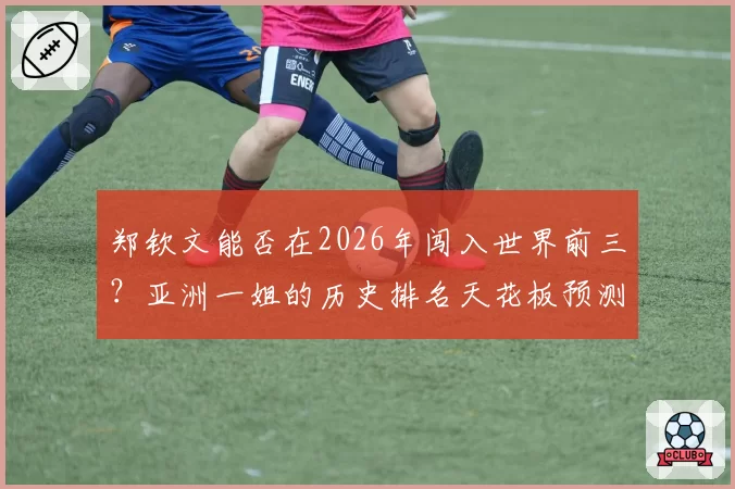 郑钦文能否在2026年闯入世界前三?亚洲一姐的历史排名天花板预测