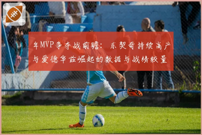 年MVP争夺战前瞻：东契奇持续高产与爱德华兹崛起的数据与战绩较量
