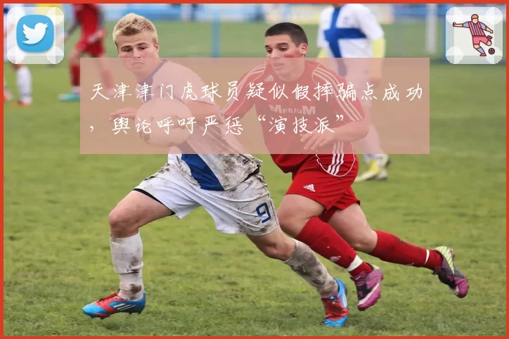 天津津门虎球员疑似假摔骗点成功,舆论呼吁严惩“演技派”