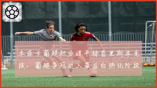 本菲卡葡超积分追平榜首里斯本竞技，葡超争冠进入最后白热化阶段