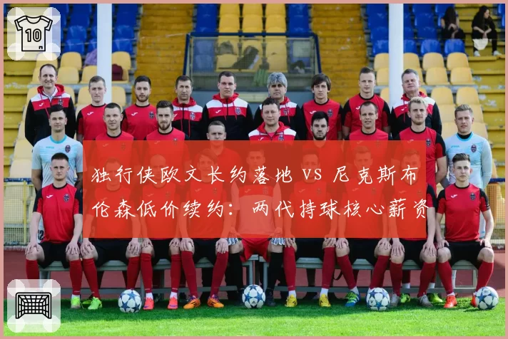 独行侠欧文长约落地 vs 尼克斯布伦森低价续约：两代持球核心薪资策略差异