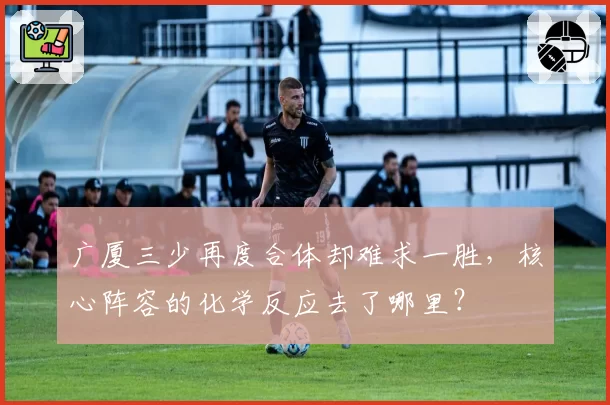 广厦三少再度合体却难求一胜，核心阵容的化学反应去了哪里？