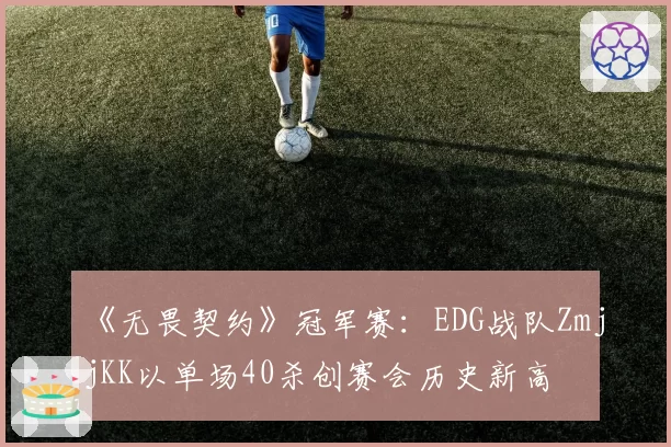 《无畏契约》冠军赛：EDG战队ZmjjKK以单场40杀创赛会历史新高