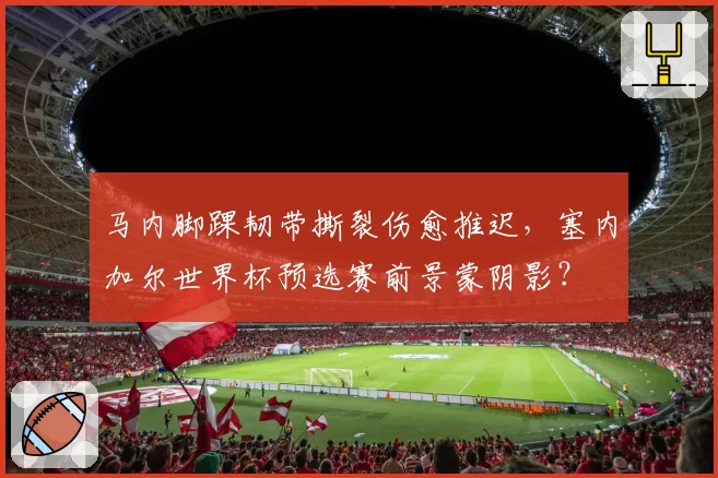 马内脚踝韧带撕裂伤愈推迟，塞内加尔世界杯预选赛前景蒙阴影？