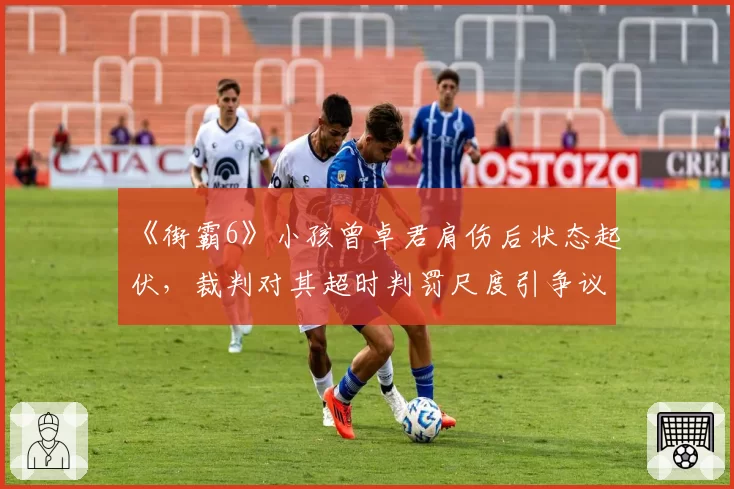 《街霸6》小孩曾卓君肩伤后状态起伏，裁判对其超时判罚尺度引争议