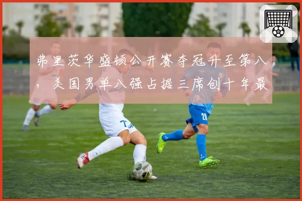 弗里茨华盛顿公开赛夺冠升至第八，美国男单八强占据三席创十年最佳