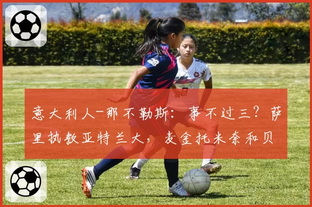 意大利人-那不勒斯：事不过三？萨里执教亚特兰大，麦金托米奈和贝尔加拉引豪门报价