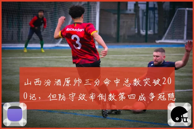 山西汾酒原帅三分命中总数突破200记，但防守效率倒数第四成争冠隐患