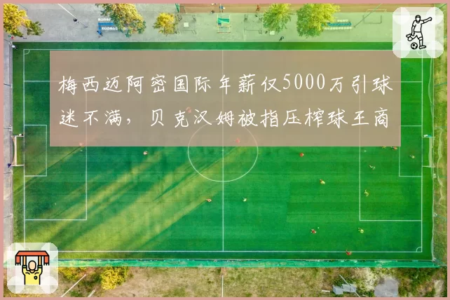 梅西迈阿密国际年薪仅5000万引球迷不满,贝克汉姆被指压榨球王商业价值