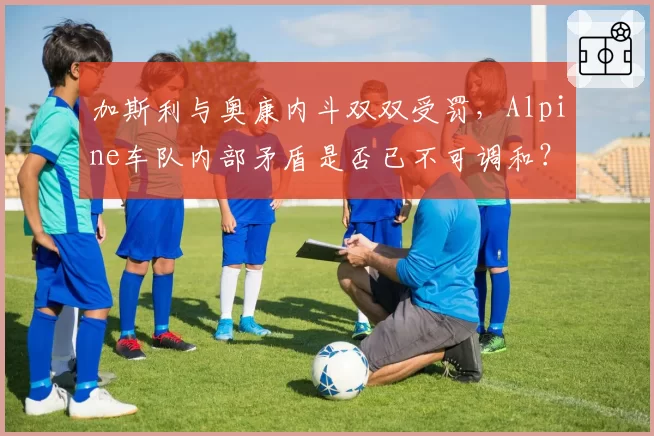 加斯利与奥康内斗双双受罚，Alpine车队内部矛盾是否已不可调和？