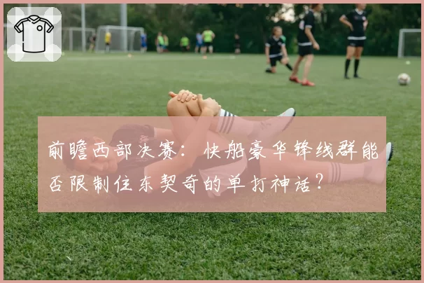 前瞻西部决赛:快船豪华锋线群能否限制住东契奇的单打神话?