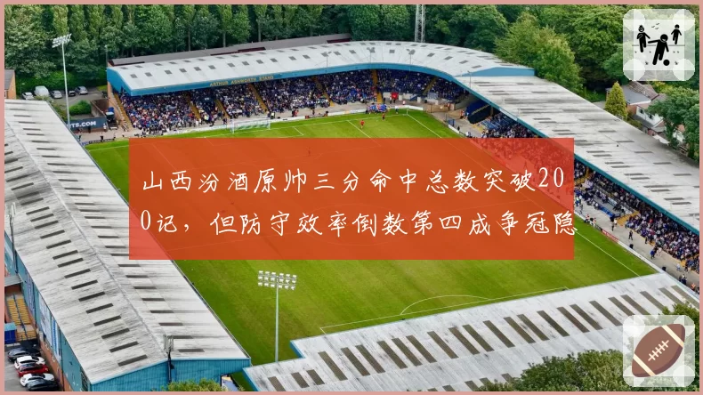 山西汾酒原帅三分命中总数突破200记，但防守效率倒数第四成争冠隐患