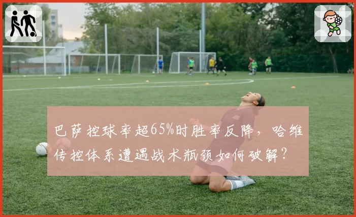 巴萨控球率超65%时胜率反降,哈维传控体系遭遇战术瓶颈如何破解?