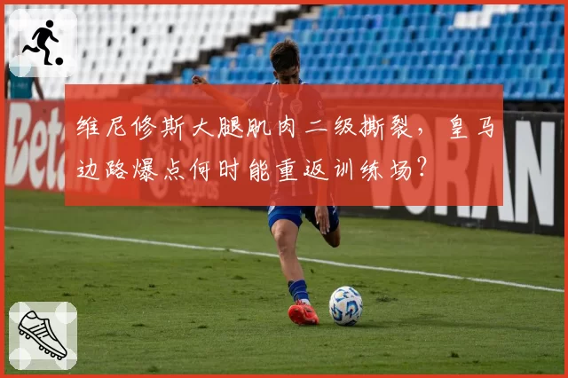 维尼修斯大腿肌肉二级撕裂,皇马边路爆点何时能重返训练场?