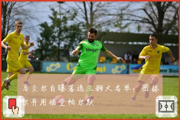 马圭尔自曝落选三狮大名单，图赫尔弃用福登帕尔默