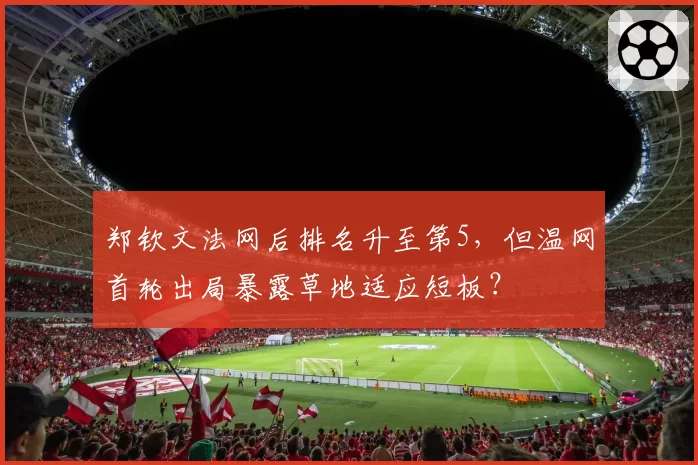郑钦文法网后排名升至第5，但温网首轮出局暴露草地适应短板？