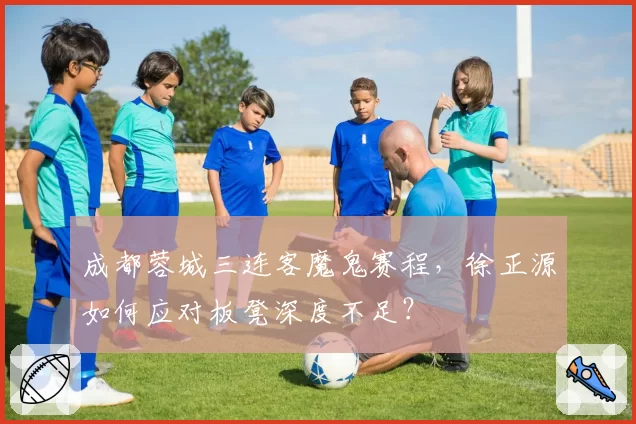 成都蓉城三连客魔鬼赛程,徐正源如何应对板凳深度不足?