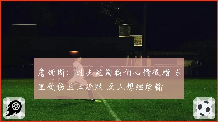 詹姆斯：过去这周我们心情很糟 东里受伤且三连败 没人想继续输