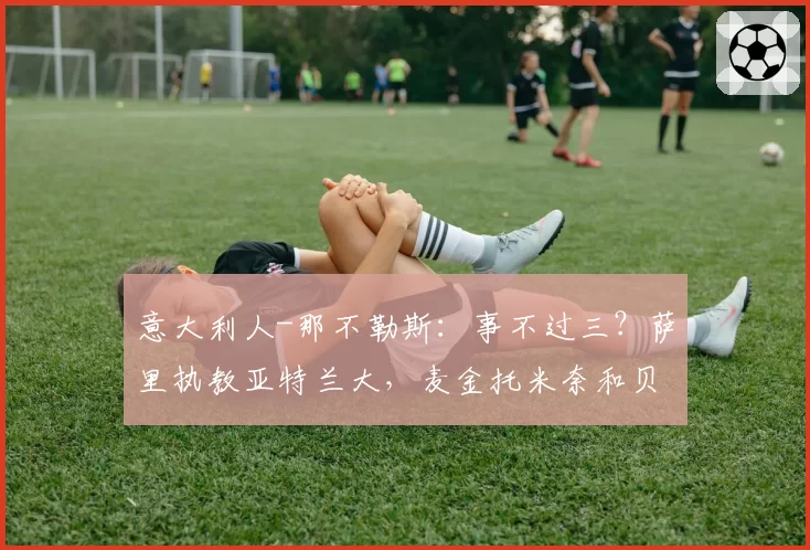 意大利人-那不勒斯：事不过三？萨里执教亚特兰大，麦金托米奈和贝尔加拉引豪门报价