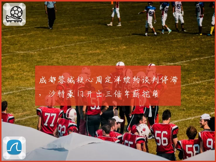 成都蓉城核心周定洋续约谈判停滞，沙特豪门开出三倍年薪挖角