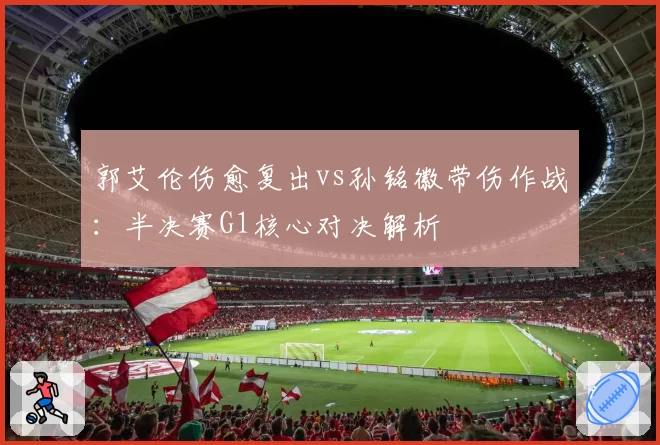 郭艾伦伤愈复出vs孙铭徽带伤作战：半决赛G1核心对决解析