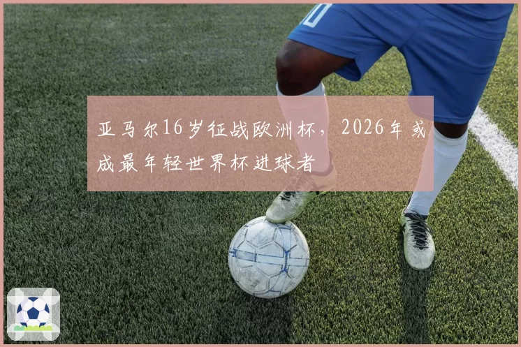 亚马尔16岁征战欧洲杯,2026年或成最年轻世界杯进球者