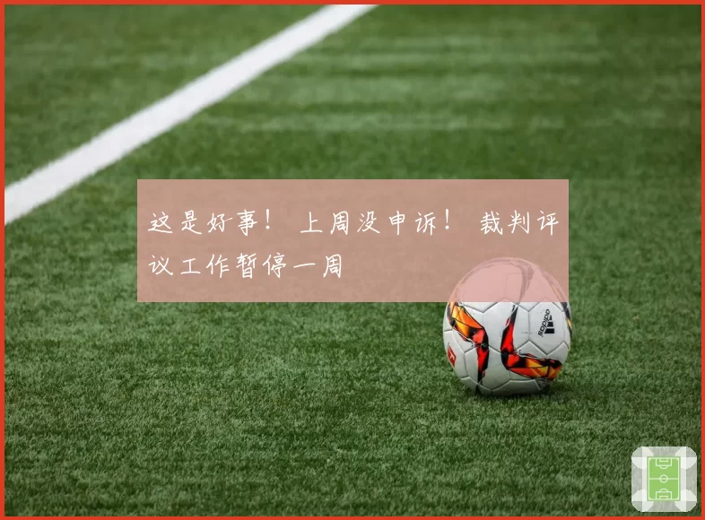 这是好事！ 上周没申诉！ 裁判评议工作暂停一周