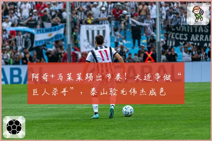 阿奇+马莱莱踢出节奏!大连争做“巨人杀手”,泰山验毛伟杰成色