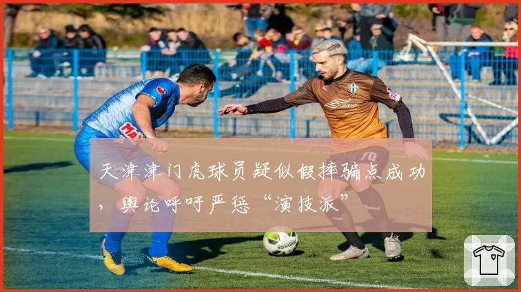 天津津门虎球员疑似假摔骗点成功,舆论呼吁严惩“演技派”