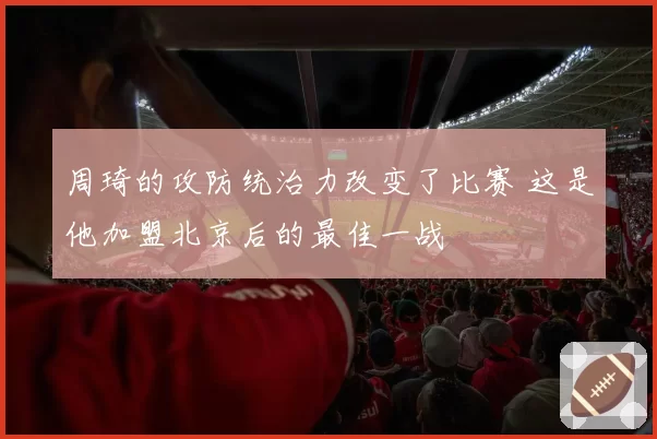 周琦的攻防统治力改变了比赛 这是他加盟北京后的最佳一战