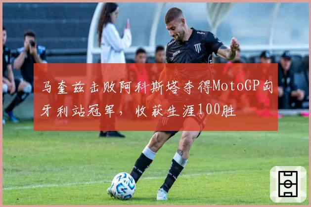 马奎兹击败阿科斯塔夺得MotoGP匈牙利站冠军，收获生涯100胜