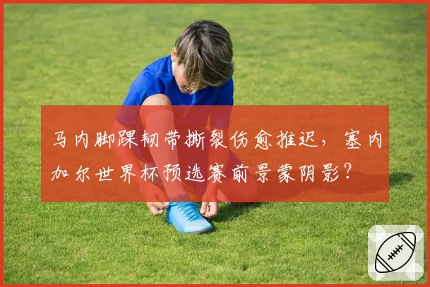 马内脚踝韧带撕裂伤愈推迟，塞内加尔世界杯预选赛前景蒙阴影？