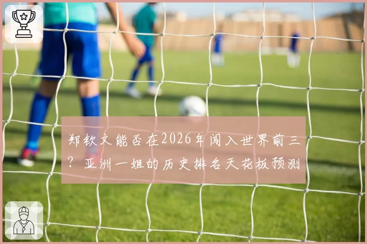 郑钦文能否在2026年闯入世界前三？亚洲一姐的历史排名天花板预测