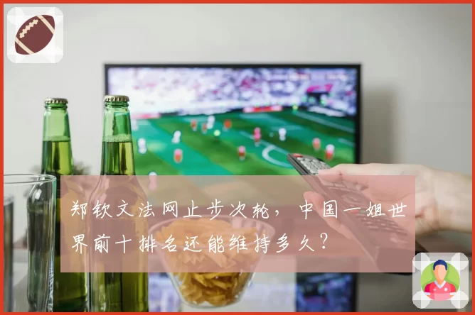 郑钦文法网止步次轮，中国一姐世界前十排名还能维持多久？