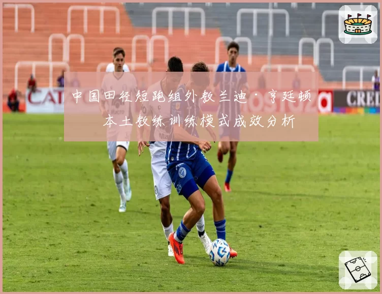 中国田径短跑组外教兰迪·亨廷顿与本土教练训练模式成效分析