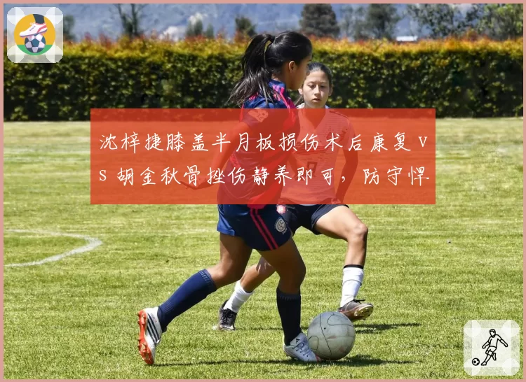 沈梓捷膝盖半月板损伤术后康复 vs 胡金秋骨挫伤静养即可，防守悍将回归时间表一文看懂