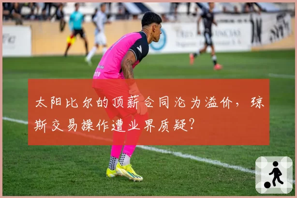 太阳比尔的顶薪合同沦为溢价,琼斯交易操作遭业界质疑?